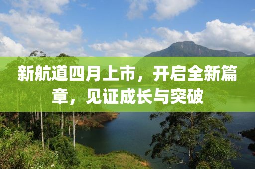 新航道四月上市，开启全新篇章，见证成长与突破