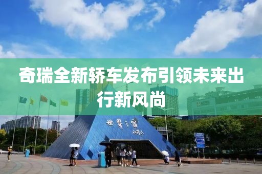 奇瑞全新轿车发布引领未来出行新风尚
