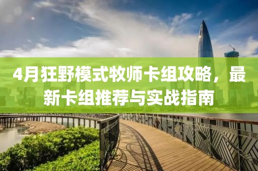 4月狂野模式牧师卡组攻略，最新卡组推荐与实战指南