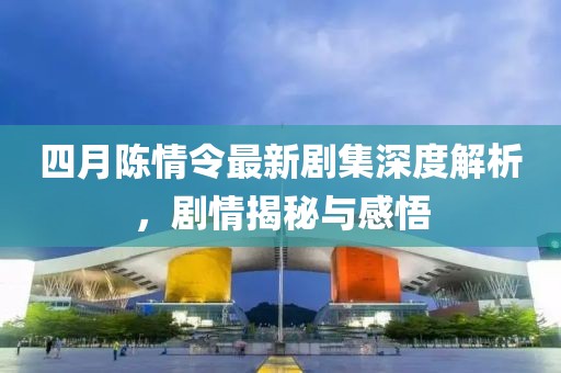 四月陈情令最新剧集深度解析，剧情揭秘与感悟