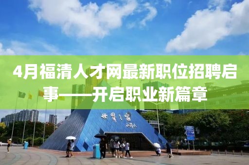 4月福清人才网最新职位招聘启事——开启职业新篇章