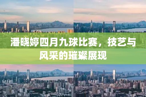 潘晓婷四月九球比赛，技艺与风采的璀璨展现