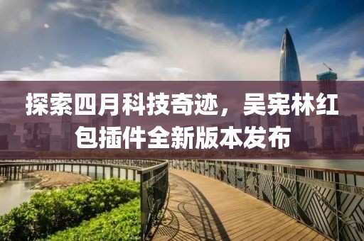探索四月科技奇迹，吴宪林红包插件全新版本发布