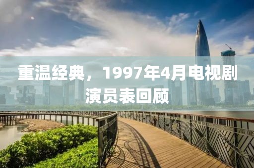 重温经典，1997年4月电视剧演员表回顾