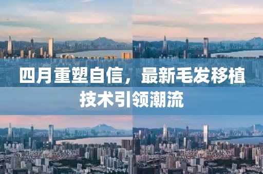 四月重塑自信，最新毛发移植技术引领潮流