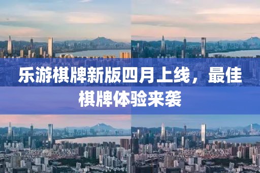 乐游棋牌新版四月上线，最佳棋牌体验来袭