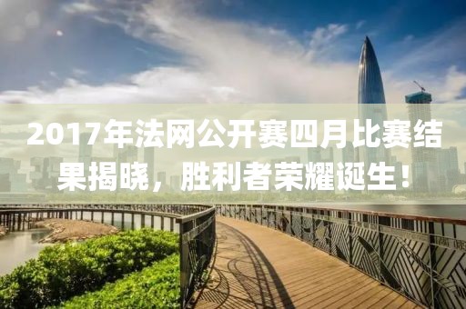 2017年法网公开赛四月比赛结果揭晓，胜利者荣耀诞生！
