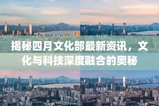 揭秘四月文化部最新资讯，文化与科技深度融合的奥秘