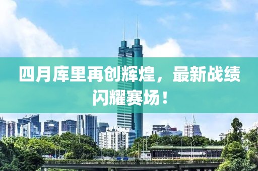 四月库里再创辉煌，最新战绩闪耀赛场！