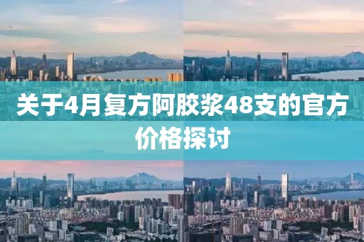关于4月复方阿胶浆48支的官方价格探讨