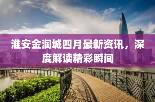淮安金润城四月最新资讯，深度解读精彩瞬间