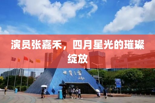 演员张嘉禾，四月星光的璀璨绽放