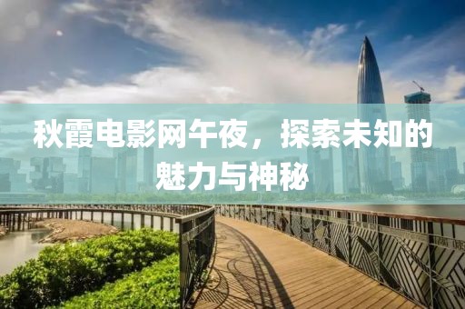秋霞电影网午夜，探索未知的魅力与神秘