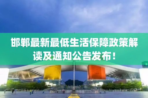 邯郸最新最低生活保障政策解读及通知公告发布！