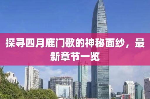 探寻四月鹿门歌的神秘面纱，最新章节一览