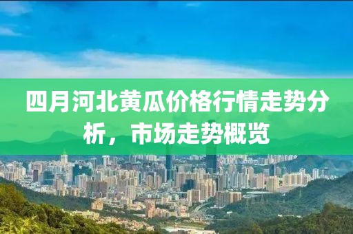 四月河北黄瓜价格行情走势分析，市场走势概览