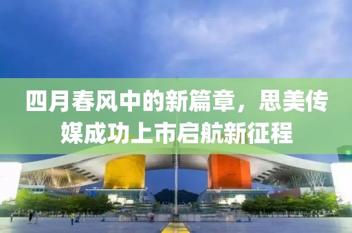 四月春风中的新篇章，思美传媒成功上市启航新征程