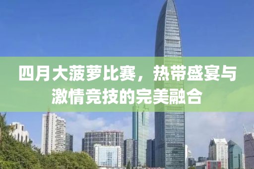 四月大菠萝比赛，热带盛宴与激情竞技的完美融合