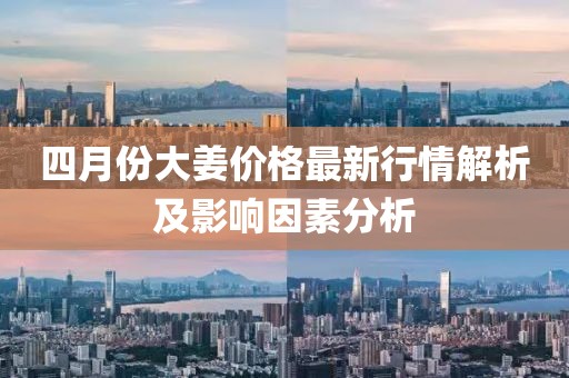 四月份大姜价格最新行情解析及影响因素分析