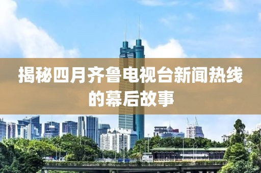 揭秘四月齐鲁电视台新闻热线的幕后故事