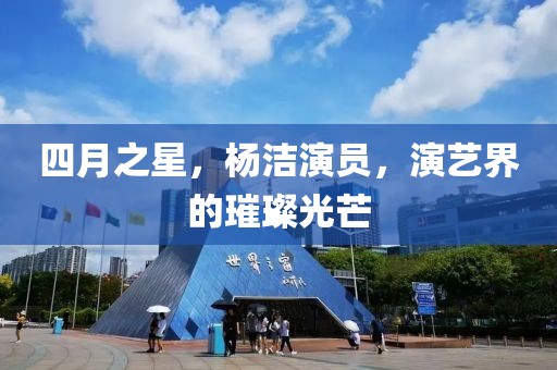 四月之星，杨洁演员，演艺界的璀璨光芒