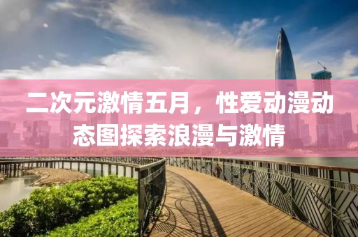 二次元激情五月，性爱动漫动态图探索浪漫与激情