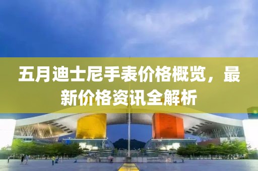 五月迪士尼手表价格概览，最新价格资讯全解析
