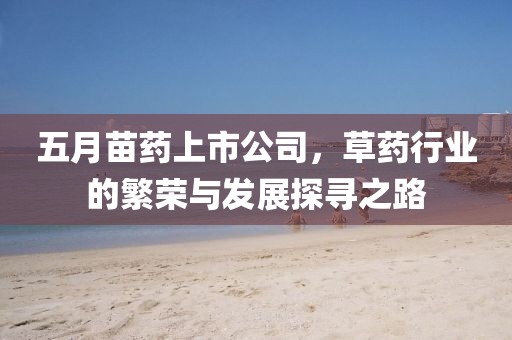 五月苗药上市公司，草药行业的繁荣与发展探寻之路