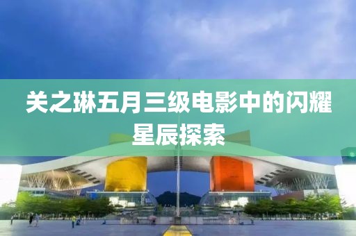 关之琳五月三级电影中的闪耀星辰探索