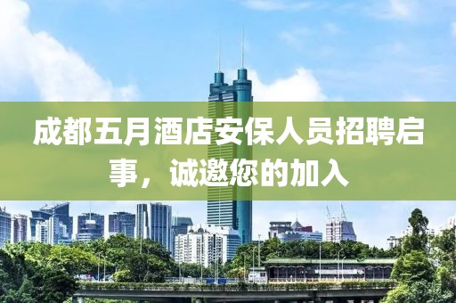 成都五月酒店安保人员招聘启事，诚邀您的加入
