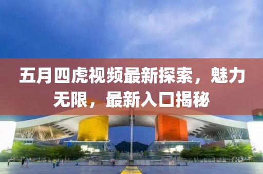 五月四虎视频最新探索，魅力无限，最新入口揭秘