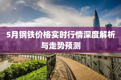 5月钢铁价格实时行情深度解析与走势预测