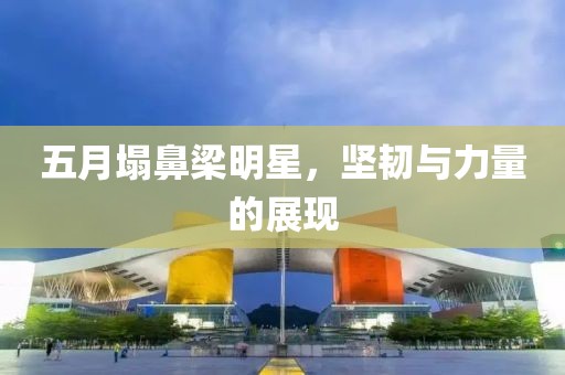 五月塌鼻梁明星，坚韧与力量的展现