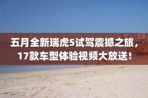 五月全新瑞虎5试驾震撼之旅，17款车型体验视频大放送！