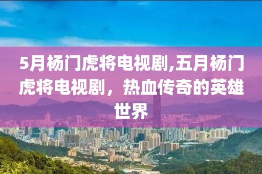 5月杨门虎将电视剧,五月杨门虎将电视剧，热血传奇的英雄世界