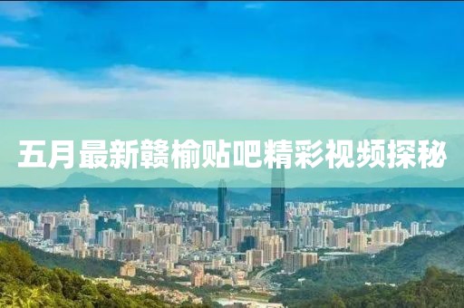五月最新赣榆贴吧精彩视频探秘