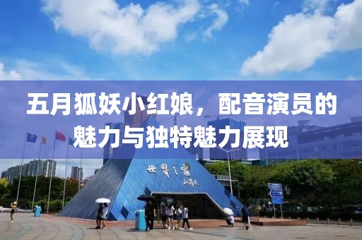 五月狐妖小红娘，配音演员的魅力与独特魅力展现