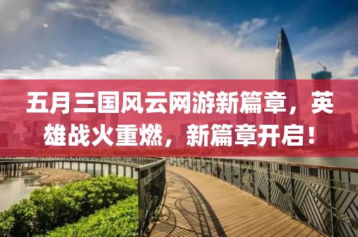 五月三国风云网游新篇章，英雄战火重燃，新篇章开启！