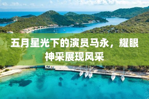 五月星光下的演员马永，耀眼神采展现风采