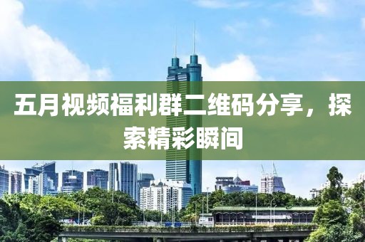 五月视频福利群二维码分享，探索精彩瞬间