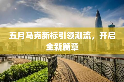 五月马克新标引领潮流，开启全新篇章