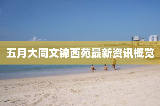 五月大同文锦西苑最新资讯概览