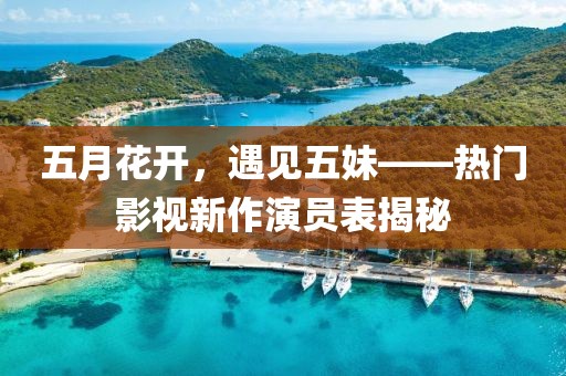 五月花开，遇见五妹——热门影视新作演员表揭秘