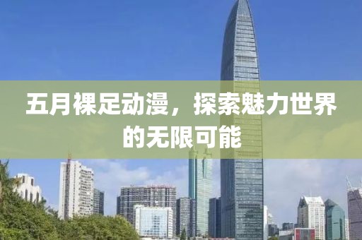 五月裸足动漫，探索魅力世界的无限可能