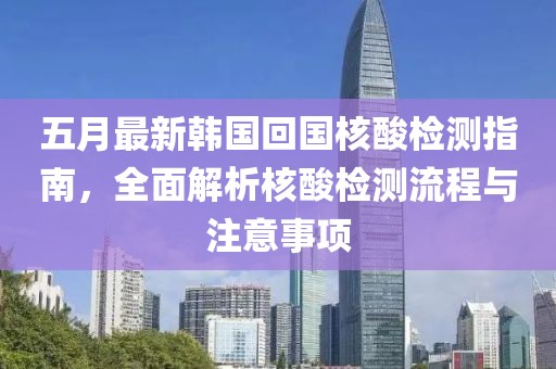 五月最新韩国回国核酸检测指南，全面解析核酸检测流程与注意事项