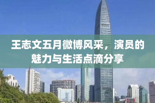 王志文五月微博风采，演员的魅力与生活点滴分享