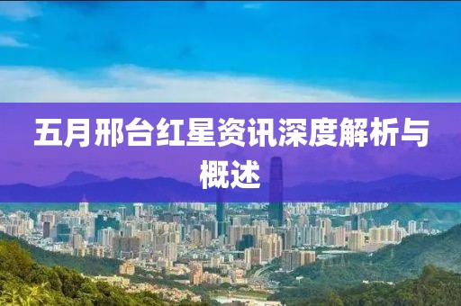 五月邢台红星资讯深度解析与概述