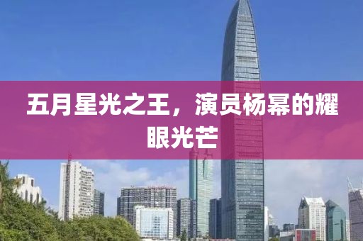 五月星光之王，演员杨幂的耀眼光芒
