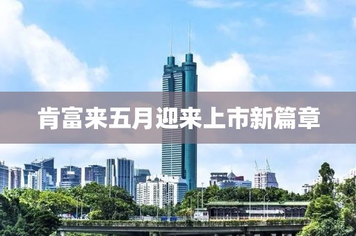 肯富来五月迎来上市新篇章