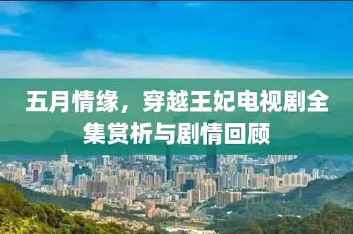 五月情缘，穿越王妃电视剧全集赏析与剧情回顾